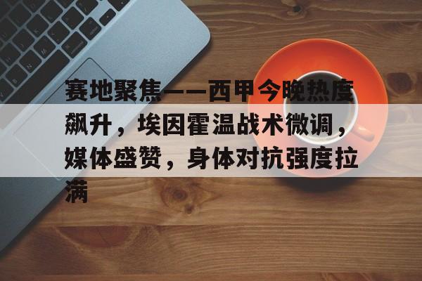 英雄联盟电竞-关于赛地聚焦——西甲今晚热度飙升，埃因霍温战术微调，媒体盛赞，身体对抗强度拉满的信息